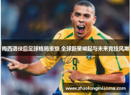 梅西退役后足球格局重塑 全球新星崛起与未来竞技风潮 梅西退役后足球格局重塑 全球新星崛起与未来竞技风潮