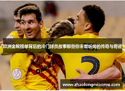 欧洲金靴榜单背后的冷门球员故事那些你未曾听闻的传奇与奇迹