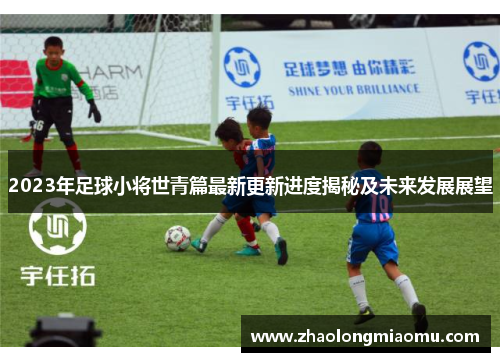 2023年足球小将世青篇最新更新进度揭秘及未来发展展望