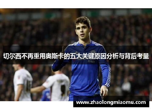 切尔西不再重用奥斯卡的五大关键原因分析与背后考量 切尔西不再重用奥斯卡的五大关键原因分析与背后考量