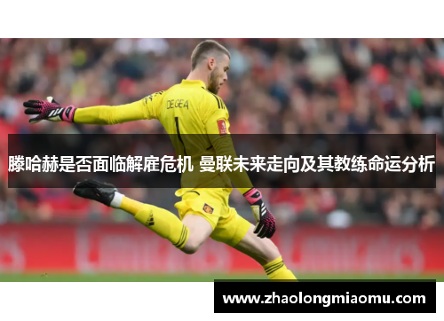 滕哈赫是否面临解雇危机 曼联未来走向及其教练命运分析 滕哈赫是否面临解雇危机 曼联未来走向及其教练命运分析