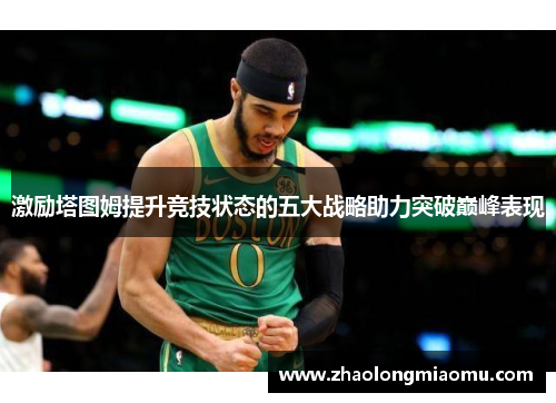 激励塔图姆提升竞技状态的五大战略助力突破巅峰表现 激励塔图姆提升竞技状态的五大战略助力突破巅峰表现