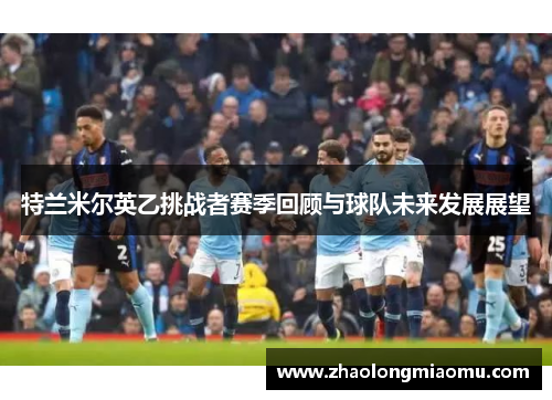特兰米尔英乙挑战者赛季回顾与球队未来发展展望 特兰米尔英乙挑战者赛季回顾与球队未来发展展望
