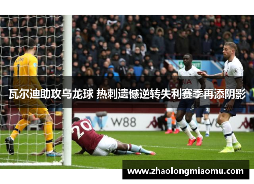 瓦尔迪助攻乌龙球 热刺遗憾逆转失利赛季再添阴影