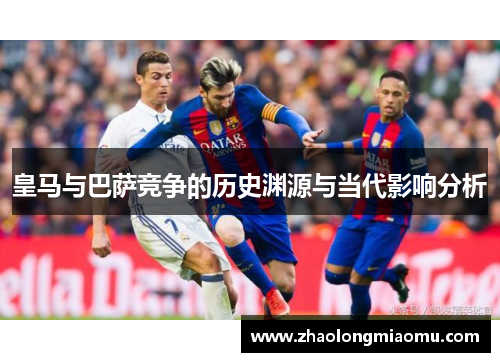 皇马与巴萨竞争的历史渊源与当代影响分析 皇马与巴萨竞争的历史渊源与当代影响分析