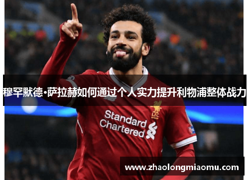 穆罕默德·萨拉赫如何通过个人实力提升利物浦整体战力 穆罕默德·萨拉赫如何通过个人实力提升利物浦整体战力