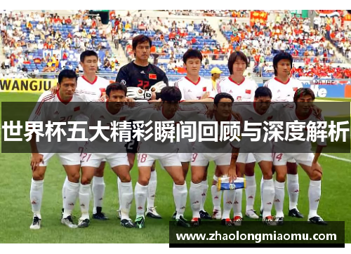 世界杯五大精彩瞬间回顾与深度解析 世界杯五大精彩瞬间回顾与深度解析