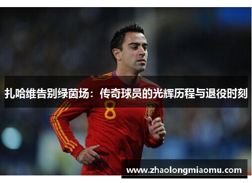 扎哈维告别绿茵场:传奇球员的光辉历程与退役时刻 扎哈维告别绿茵场:传奇球员的光辉历程与退役时刻