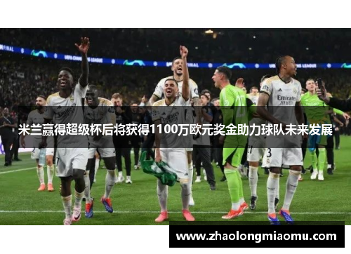 米兰赢得超级杯后将获得1100万欧元奖金助力球队未来发展 米兰赢得超级杯后将获得1100万欧元奖金助力球队未来发展