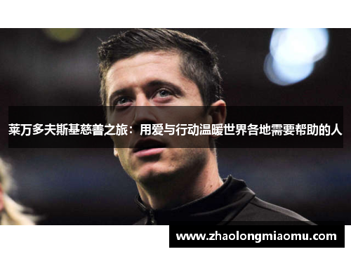 莱万多夫斯基慈善之旅：用爱与行动温暖世界各地需要帮助的人