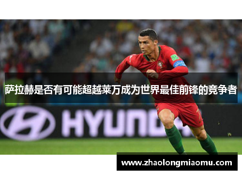 萨拉赫是否有可能超越莱万成为世界最佳前锋的竞争者 萨拉赫是否有可能超越莱万成为世界最佳前锋的竞争者