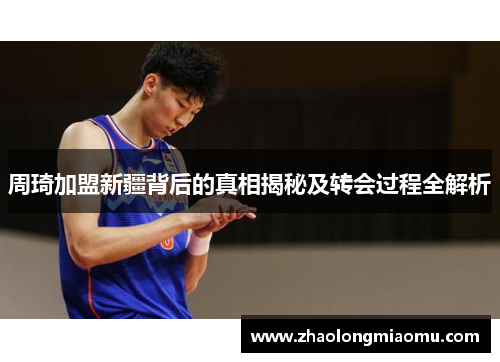 周琦加盟新疆背后的真相揭秘及转会过程全解析 周琦加盟新疆背后的真相揭秘及转会过程全解析