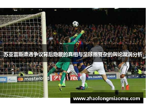 苏亚雷斯遭遇争议背后隐藏的真相与足球圈复杂的舆论漩涡分析