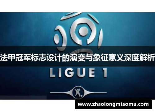 法甲冠军标志设计的演变与象征意义深度解析 法甲冠军标志设计的演变与象征意义深度解析