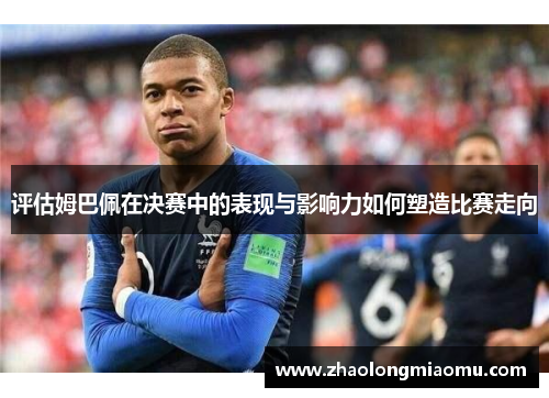 评估姆巴佩在决赛中的表现与影响力如何塑造比赛走向 评估姆巴佩在决赛中的表现与影响力如何塑造比赛走向