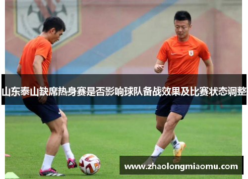 山东泰山缺席热身赛是否影响球队备战效果及比赛状态调整