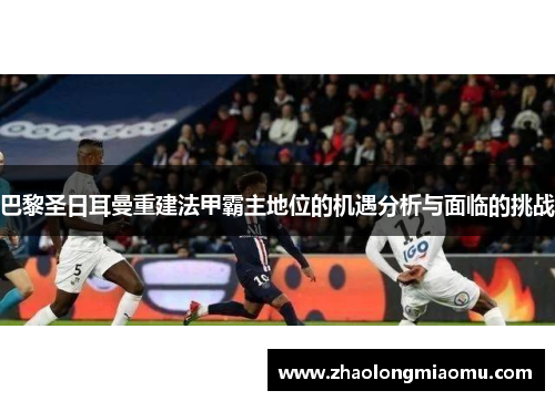 巴黎圣日耳曼重建法甲霸主地位的机遇分析与面临的挑战